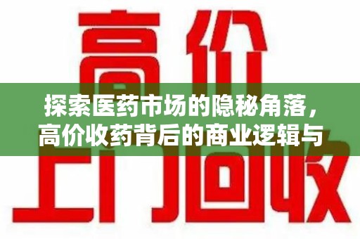 安庆探索医药市场的隐秘角落，高价收药背后的商业逻辑与社会影响