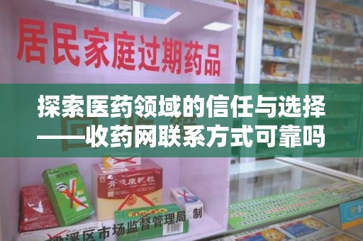 安庆探索医药领域的信任与选择——收药网联系方式可靠吗的全面解析