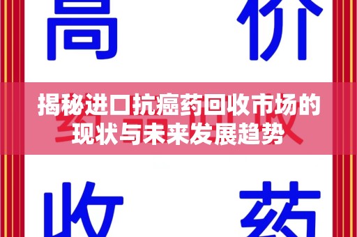 安庆揭秘进口抗癌药回收市场的现状与未来发展趋势
