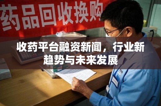 安庆收药平台融资新闻，行业新趋势与未来发展