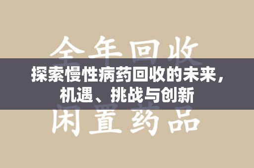 安庆探索慢性病药回收的未来，机遇、挑战与创新