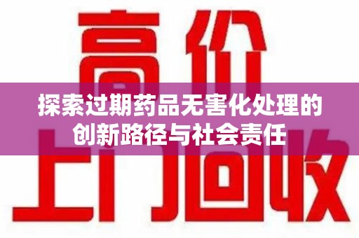 安庆探索过期药品无害化处理的创新路径与社会责任