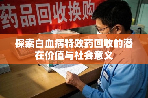 安庆探索白血病特效药回收的潜在价值与社会意义