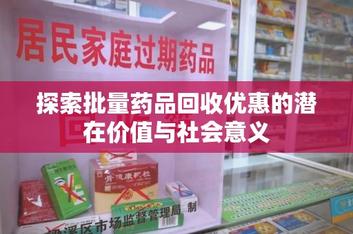 安庆探索批量药品回收优惠的潜在价值与社会意义