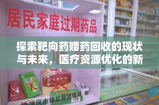 安庆探索靶向药赠药回收的现状与未来，医疗资源优化的新视角
