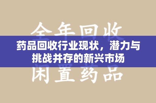 安庆药品回收行业现状，潜力与挑战并存的新兴市场