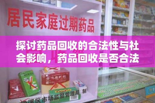 安庆探讨药品回收的合法性与社会影响，药品回收是否合法成为公众关注焦点