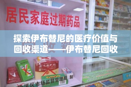 安庆探索伊布替尼的医疗价值与回收渠道——伊布替尼回收电话的秘密