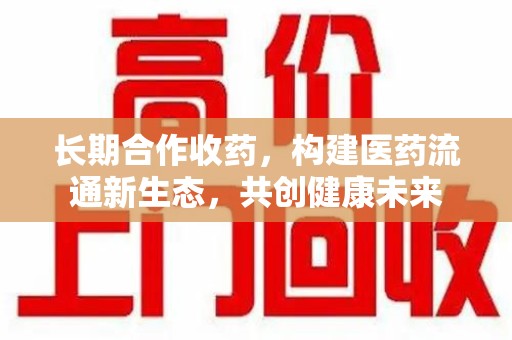 安庆长期合作收药，构建医药流通新生态，共创健康未来