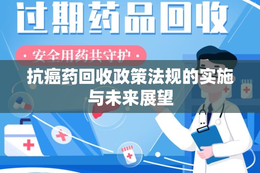 安庆抗癌药回收政策法规的实施与未来展望