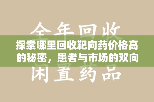 安庆探索哪里回收靶向药价格高的秘密，患者与市场的双向选择