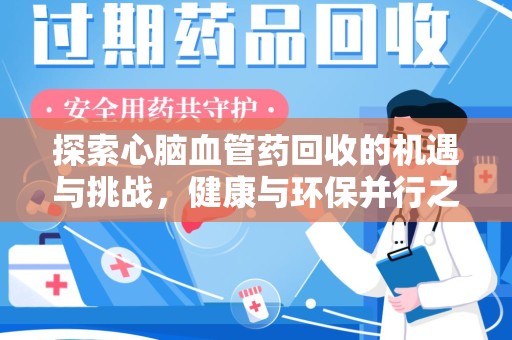 安庆探索心脑血管药回收的机遇与挑战，健康与环保并行之道