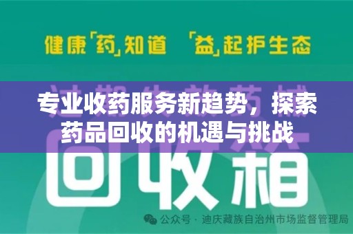 安庆专业收药服务新趋势，探索药品回收的机遇与挑战