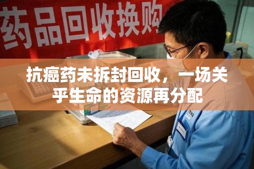 安庆抗癌药未拆封回收，一场关乎生命的资源再分配