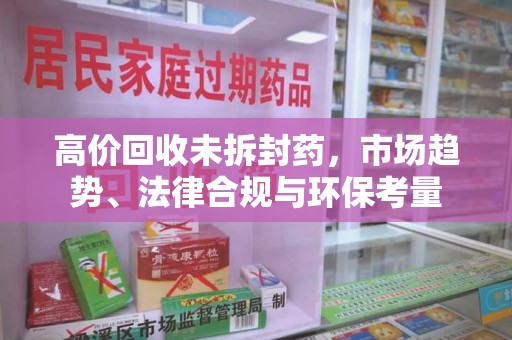 安庆高价回收未拆封药，市场趋势、法律合规与环保考量