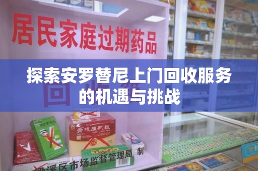 安庆探索安罗替尼上门回收服务的机遇与挑战