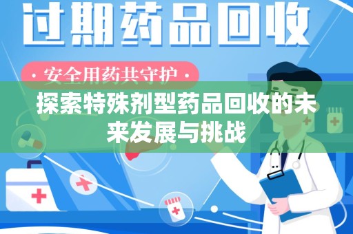 安庆探索特殊剂型药品回收的未来发展与挑战