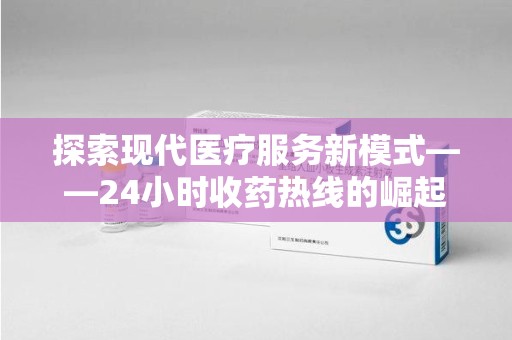 安庆探索现代医疗服务新模式——24小时收药热线的崛起与意义