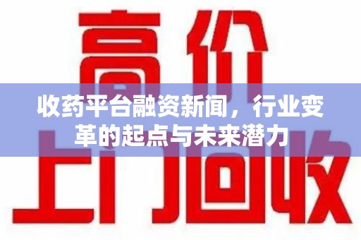安庆收药平台融资新闻，行业变革的起点与未来潜力