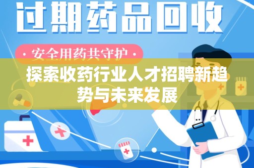 安庆探索收药行业人才招聘新趋势与未来发展