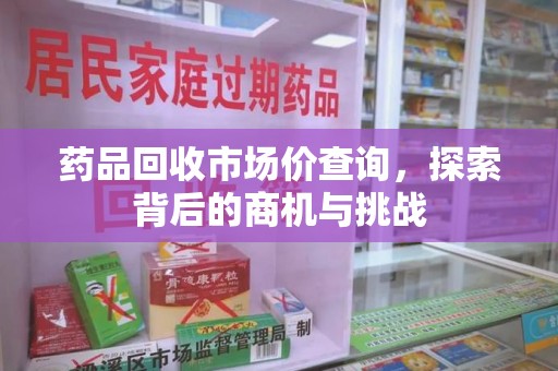 安庆药品回收市场价查询，探索背后的商机与挑战