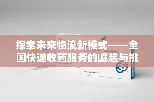 安庆探索未来物流新模式——全国快递收药服务的崛起与挑战