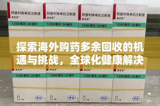 安庆探索海外购药多余回收的机遇与挑战，全球化健康解决方案