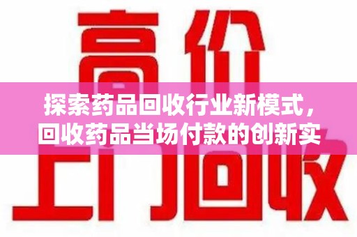 安庆探索药品回收行业新模式，回收药品当场付款的创新实践