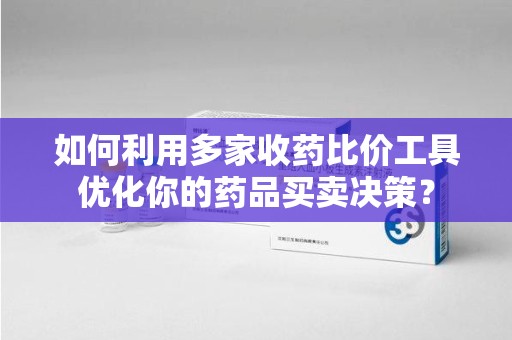 安庆如何利用多家收药比价工具优化你的药品买卖决策？