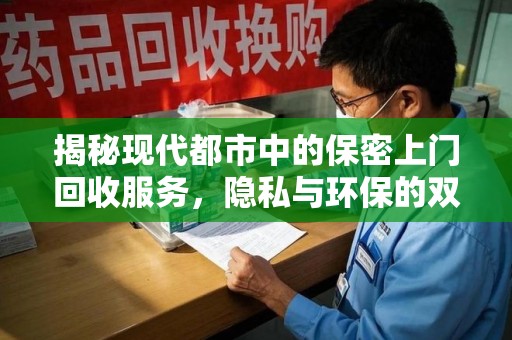 安庆揭秘现代都市中的保密上门回收服务，隐私与环保的双赢选择