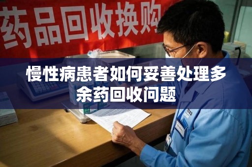 安庆慢性病患者如何妥善处理多余药回收问题