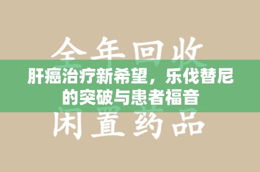 安庆肝癌治疗新希望，乐伐替尼的突破与患者福音