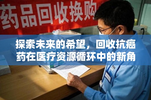 安庆探索未来的希望，回收抗癌药在医疗资源循环中的新角色