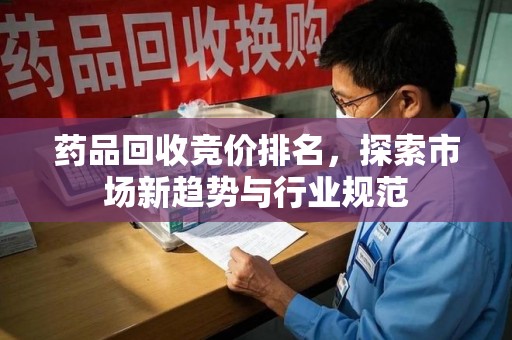 安庆药品回收竞价排名，探索市场新趋势与行业规范