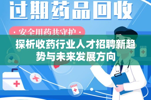 安庆探析收药行业人才招聘新趋势与未来发展方向