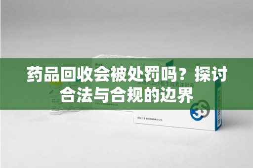 安庆药品回收会被处罚吗？探讨合法与合规的边界