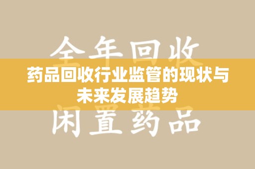 安庆药品回收行业监管的现状与未来发展趋势
