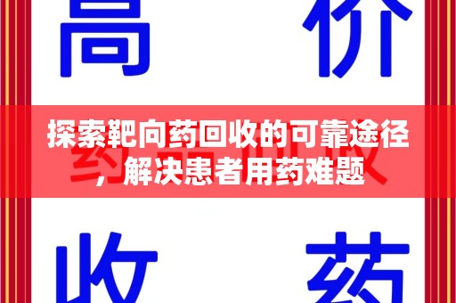 安庆探索靶向药回收的可靠途径，解决患者用药难题