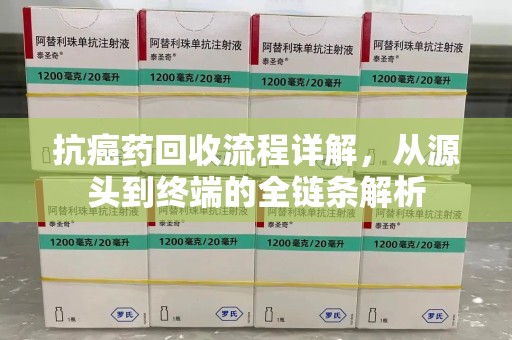 安庆抗癌药回收流程详解，从源头到终端的全链条解析