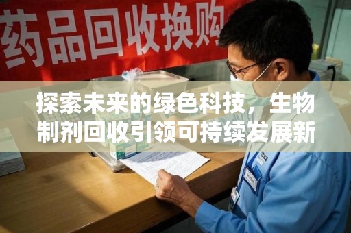 安庆探索未来的绿色科技，生物制剂回收引领可持续发展新方向