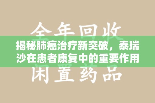安庆揭秘肺癌治疗新突破，泰瑞沙在患者康复中的重要作用与回收价值