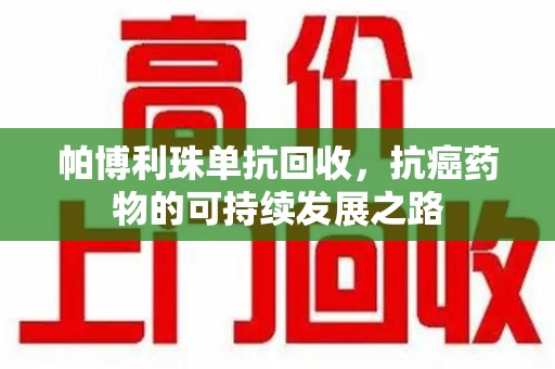 安庆帕博利珠单抗回收，抗癌药物的可持续发展之路