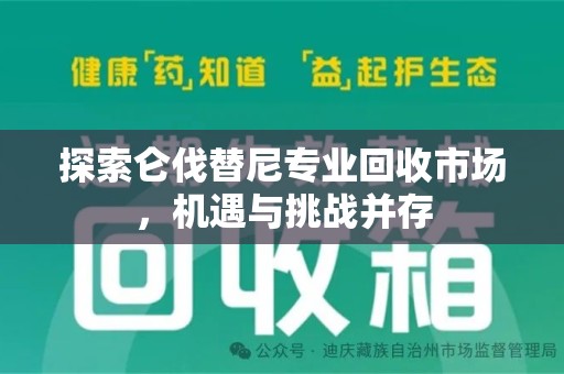 安庆探索仑伐替尼专业回收市场，机遇与挑战并存