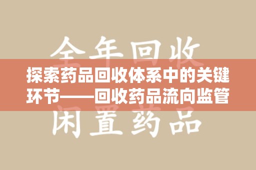安庆探索药品回收体系中的关键环节——回收药品流向监管的重要性