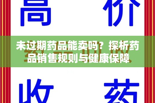 安庆未过期药品能卖吗？探析药品销售规则与健康保障