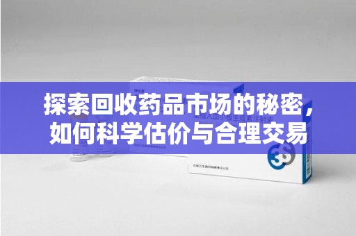 安庆探索回收药品市场的秘密，如何科学估价与合理交易
