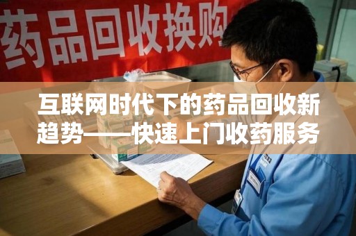 安庆互联网时代下的药品回收新趋势——快速上门收药服务的崛起