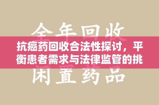 安庆抗癌药回收合法性探讨，平衡患者需求与法律监管的挑战