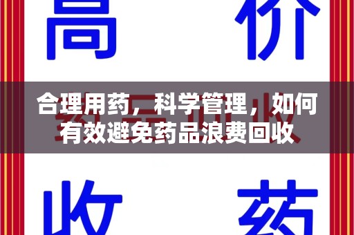 安庆合理用药，科学管理，如何有效避免药品浪费回收