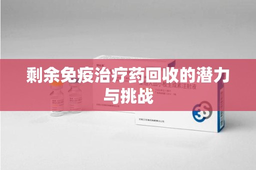 安庆剩余免疫治疗药回收的潜力与挑战